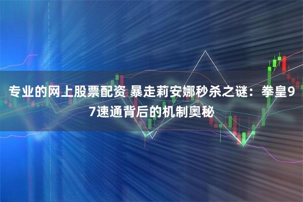 专业的网上股票配资 暴走莉安娜秒杀之谜：拳皇97速通背后的机制奥秘