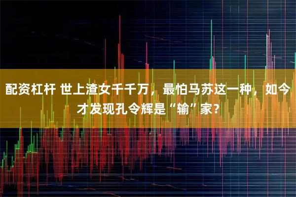 配资杠杆 世上渣女千千万，最怕马苏这一种，如今才发现孔令辉是“输”家？