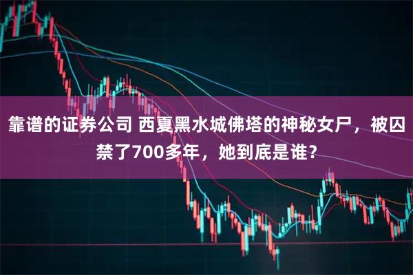 靠谱的证券公司 西夏黑水城佛塔的神秘女尸，被囚禁了700多年，她到底是谁？