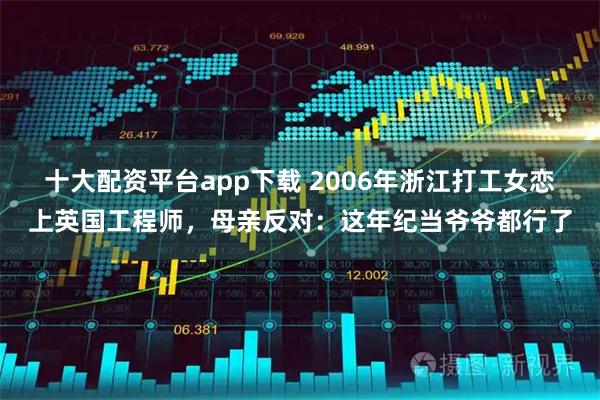 十大配资平台app下载 2006年浙江打工女恋上英国工程师，母亲反对：这年纪当爷爷都行了