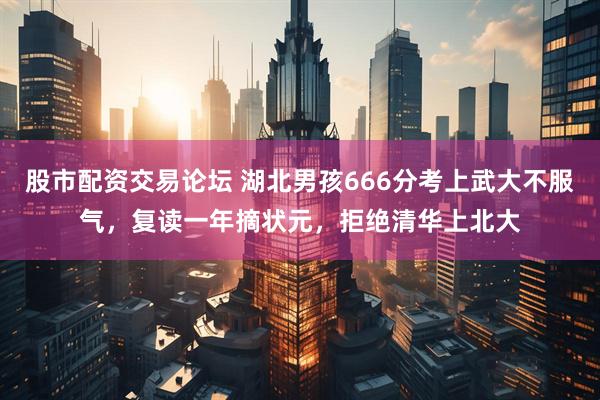 股市配资交易论坛 湖北男孩666分考上武大不服气，复读一年摘状元，拒绝清华上北大