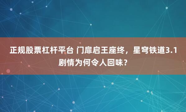 正规股票杠杆平台 门扉启王座终，星穹铁道3.1剧情为何令人回味？