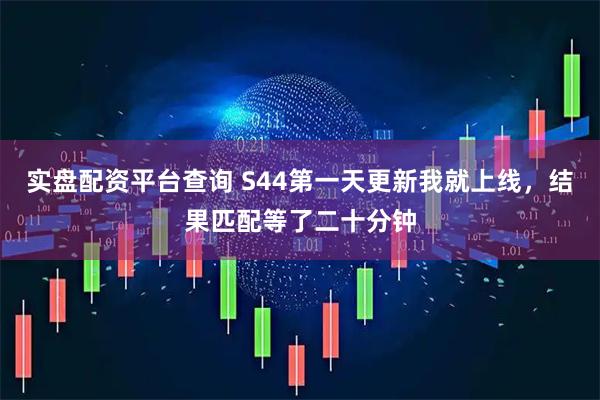 实盘配资平台查询 S44第一天更新我就上线，结果匹配等了二十分钟