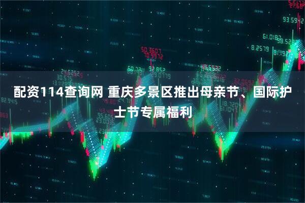 配资114查询网 重庆多景区推出母亲节、国际护士节专属福利