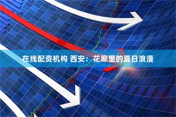 在线配资机构 西安：花廊里的夏日浪漫