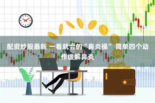 配资炒股最新 一看就会的“鼻炎操” 简单四个动作缓解鼻炎